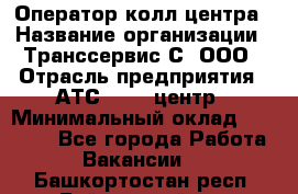 Оператор колл-центра › Название организации ­ Транссервис-С, ООО › Отрасль предприятия ­ АТС, call-центр › Минимальный оклад ­ 20 000 - Все города Работа » Вакансии   . Башкортостан респ.,Баймакский р-н